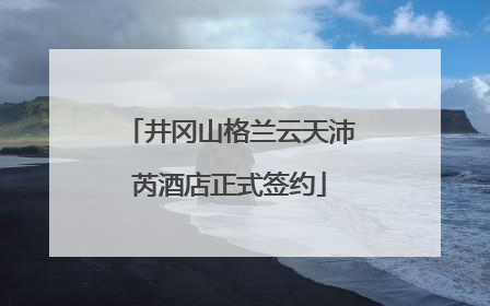 井冈山格兰云天沛芮酒店正式签约