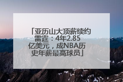 亚历山大顶薪续约雷霆：4年2.85亿美元，成NBA历史年薪最高球员