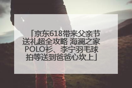 京东618带来父亲节送礼超全攻略 海澜之家POLO衫、李宁羽毛球拍等送到爸爸心坎上