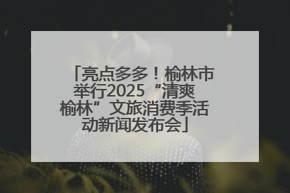 亮点多多！榆林市举行2025“清爽榆林”文旅消费季活动新闻发布会