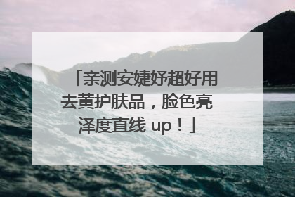 亲测安婕妤超好用去黄护肤品，脸色亮泽度直线 up！