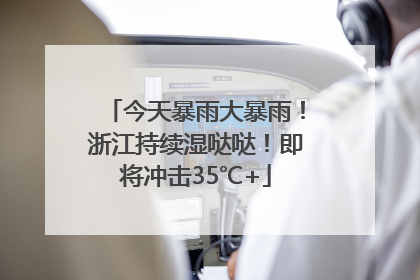 今天暴雨大暴雨！浙江持续湿哒哒！即将冲击35℃+