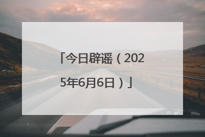 今日辟谣（2025年6月6日）