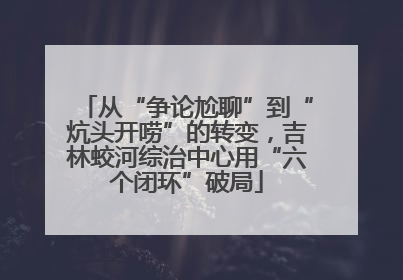 从“争论尬聊”到“炕头开唠”的转变，吉林蛟河综治中心用“六个闭环”破局