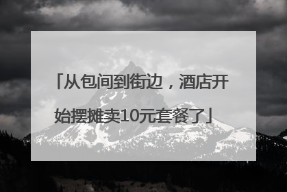 从包间到街边，酒店开始摆摊卖10元套餐了