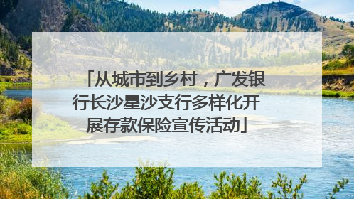 从城市到乡村，广发银行长沙星沙支行多样化开展存款保险宣传活动