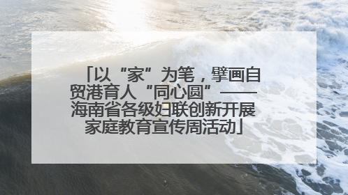 以“家”为笔，擘画自贸港育人“同心圆”——海南省各级妇联创新开展家庭教育宣传周活动