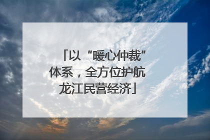 以“暖心仲裁”体系，全方位护航龙江民营经济