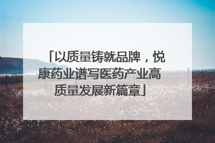以质量铸就品牌，悦康药业谱写医药产业高质量发展新篇章