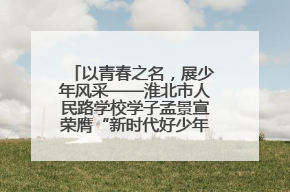 以青春之名，展少年风采——淮北市人民路学校学子孟景宣荣膺“新时代好少年”荣誉称号