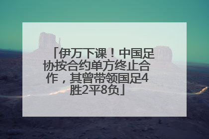 伊万下课！中国足协按合约单方终止合作，其曾带领国足4胜2平8负