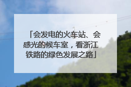 会发电的火车站、会感光的候车室，看浙江铁路的绿色发展之路