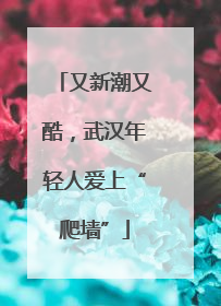 又新潮又酷，武汉年轻人爱上“爬墙”