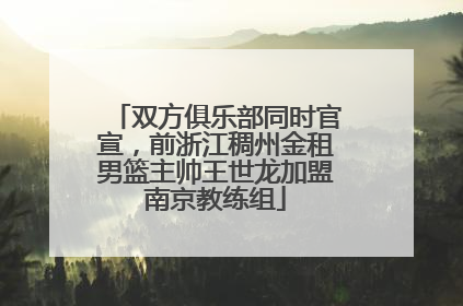 双方俱乐部同时官宣，前浙江稠州金租男篮主帅王世龙加盟南京教练组