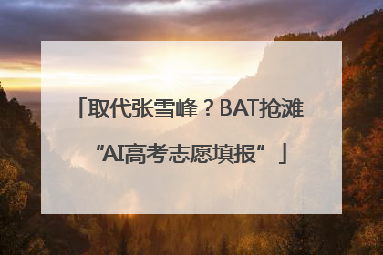 取代张雪峰？BAT抢滩“AI高考志愿填报”