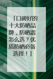 口碑好的十大防晒品牌，防晒霜怎么选？优质防晒必备选择！