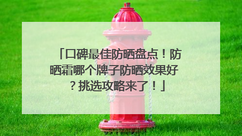 口碑最佳防晒盘点！防晒霜哪个牌子防晒效果好？挑选攻略来了！
