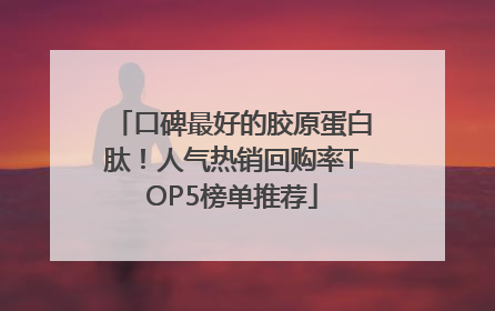 口碑最好的胶原蛋白肽！人气热销回购率TOP5榜单推荐