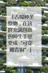 古蜀神圣祭物，在这群充满创意的师生手里变成“可穿戴青铜”