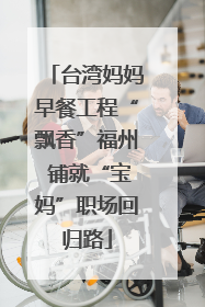 台湾妈妈早餐工程“飘香”福州 铺就“宝妈”职场回归路