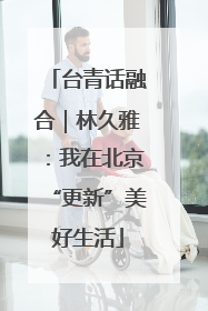 台青话融合｜林久雅：我在北京“更新”美好生活