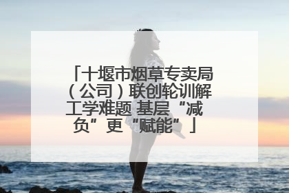 十堰市烟草专卖局（公司）联创轮训解工学难题 基层“减负”更“赋能”