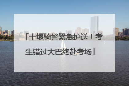 十堰骑警紧急护送！考生错过大巴终赴考场