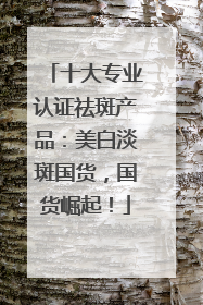 十大专业认证祛斑产品：美白淡斑国货，国货崛起！