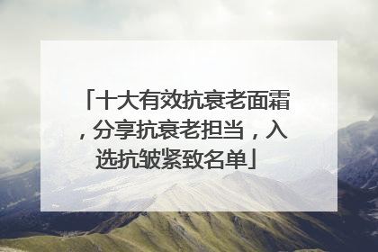 十大有效抗衰老面霜，分享抗衰老担当，入选抗皱紧致名单