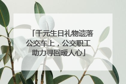 千元生日礼物遗落公交车上，公交职工助力寻回暖人心