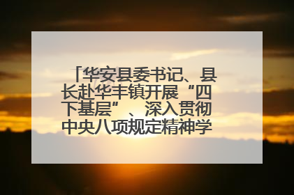 华安县委书记、县长赴华丰镇开展“四下基层”、深入贯彻中央八项规定精神学习教育工作调研