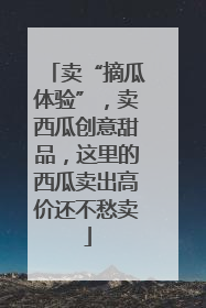 卖“摘瓜体验”，卖西瓜创意甜品，这里的西瓜卖出高价还不愁卖