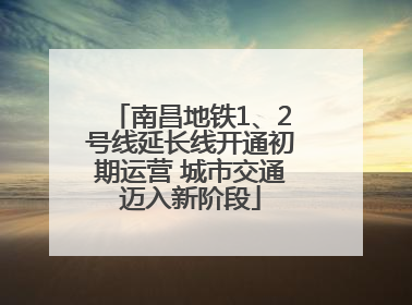 南昌地铁1、2号线延长线开通初期运营 城市交通迈入新阶段