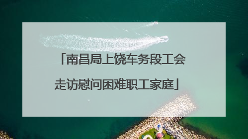 南昌局上饶车务段工会走访慰问困难职工家庭