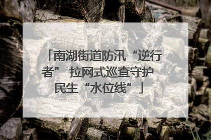 南湖街道防汛“逆行者” 拉网式巡查守护民生“水位线”