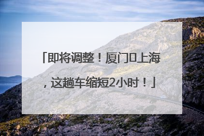 即将调整！厦门⇌上海，这趟车缩短2小时！