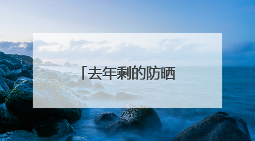 去年剩的防晒霜，今年还能用吗？丨有话聊