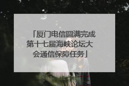 厦门电信圆满完成第十七届海峡论坛大会通信保障任务
