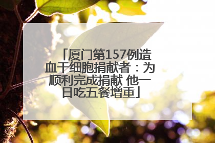 厦门第157例造血干细胞捐献者：为顺利完成捐献 他一日吃五餐增重