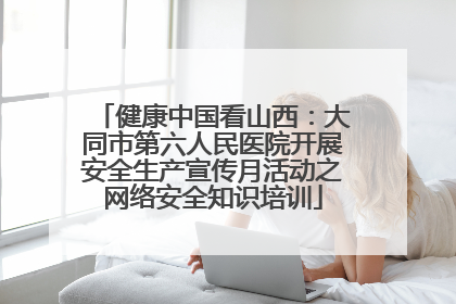 健康中国看山西：大同市第六人民医院开展安全生产宣传月活动之网络安全知识培训