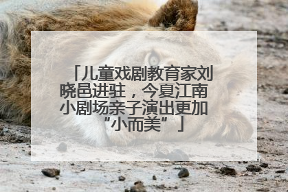 儿童戏剧教育家刘晓邑进驻，今夏江南小剧场亲子演出更加“小而美”