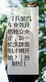 兵装汽车业务升格独立央企，新一轮洗牌重组才刚开始？｜热财经