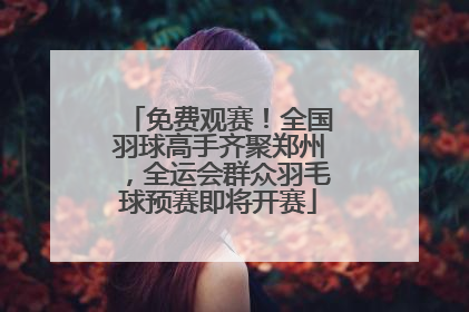 免费观赛！全国羽球高手齐聚郑州，全运会群众羽毛球预赛即将开赛