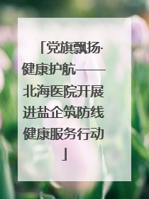 党旗飘扬·健康护航——北海医院开展进盐企筑防线健康服务行动