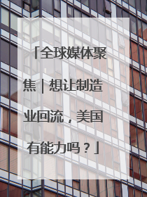 全球媒体聚焦｜想让制造业回流，美国有能力吗？