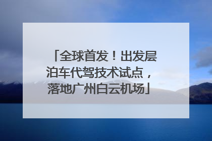 全球首发！出发层泊车代驾技术试点，落地广州白云机场