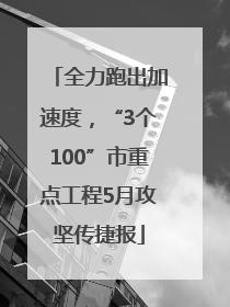 全力跑出加速度，“3个100”市重点工程5月攻坚传捷报