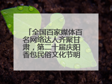 全国百家媒体百名网络达人齐聚甘肃，第二十届庆阳香包民俗文化节明日启幕→
