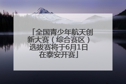全国青少年航天创新大赛（综合赛区）选拔赛将于6月1日在泰安开赛