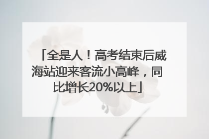 全是人！高考结束后威海站迎来客流小高峰，同比增长20%以上